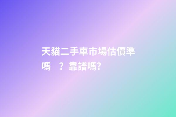 天貓二手車市場估價準嗎？靠譜嗎？